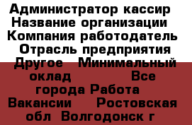 Администратор-кассир › Название организации ­ Компания-работодатель › Отрасль предприятия ­ Другое › Минимальный оклад ­ 15 000 - Все города Работа » Вакансии   . Ростовская обл.,Волгодонск г.